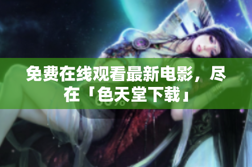 免费在线观看最新电影，尽在「色天堂下载」