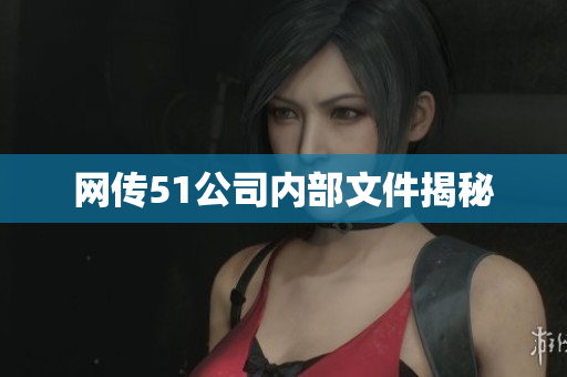 网传51公司内部文件揭秘