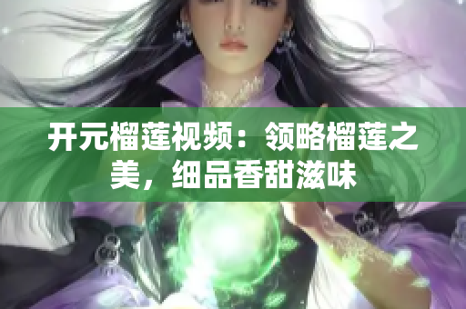 开元榴莲视频：领略榴莲之美，细品香甜滋味