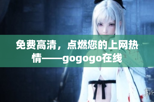 免费高清，点燃您的上网热情——gogogo在线