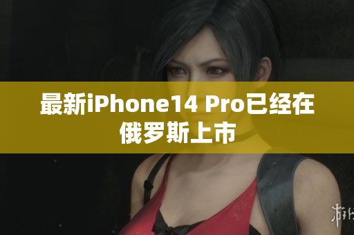 最新iPhone14 Pro已经在俄罗斯上市