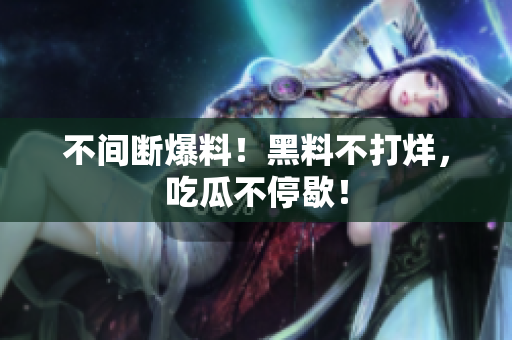 不间断爆料！黑料不打烊，吃瓜不停歇！