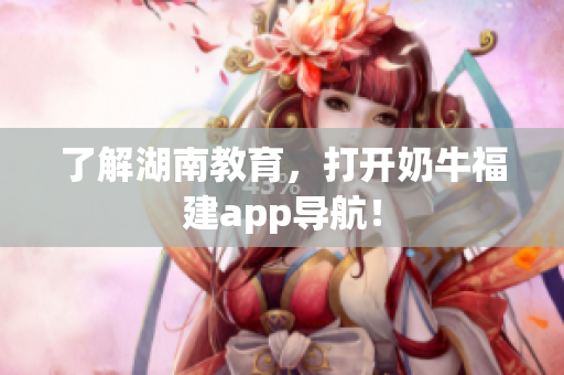 了解湖南教育，打开奶牛福建app导航！