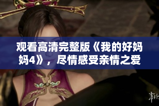 观看高清完整版《我的好妈妈4》，尽情感受亲情之爱