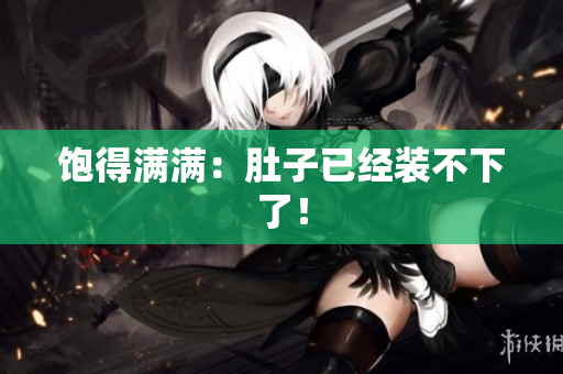 饱得满满：肚子已经装不下了！