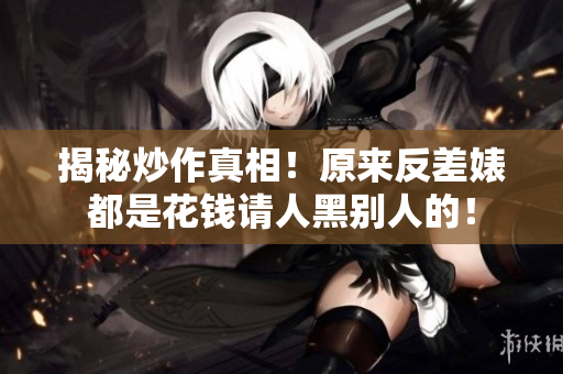 揭秘炒作真相！原来反差婊都是花钱请人黑别人的！