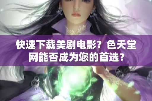 快速下载美剧电影？色天堂网能否成为您的首选？