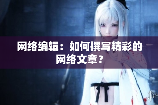 网络编辑：如何撰写精彩的网络文章？