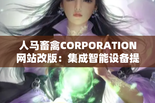 人马畜禽CORPORATION网站改版：集成智能设备提升产品质量
