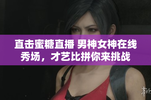 直击蜜糖直播 男神女神在线秀场，才艺比拼你来挑战