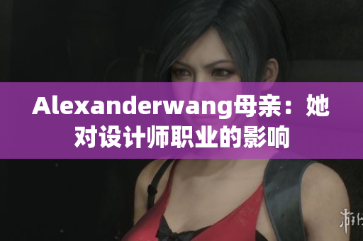 Alexanderwang母亲：她对设计师职业的影响