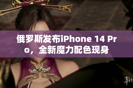 俄罗斯发布iPhone 14 Pro，全新魔力配色现身