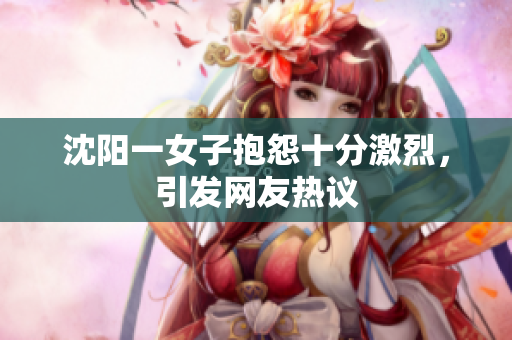 沈阳一女子抱怨十分激烈，引发网友热议