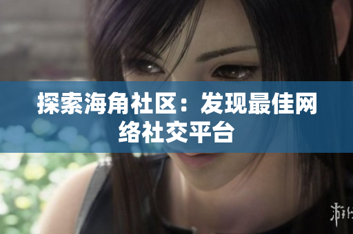 探索海角社区：发现最佳网络社交平台