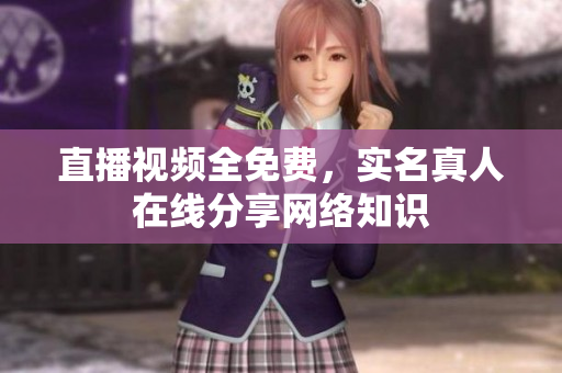 直播视频全免费，实名真人在线分享网络知识