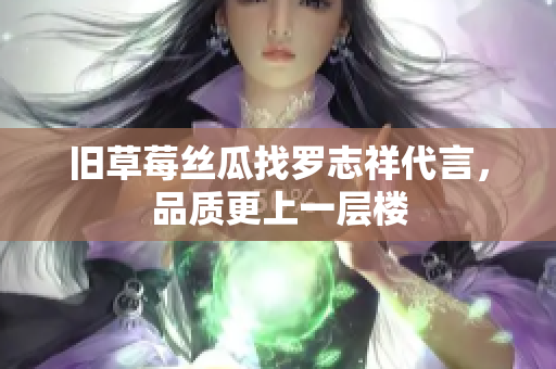 旧草莓丝瓜找罗志祥代言，品质更上一层楼