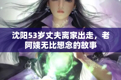 沈阳53岁丈夫离家出走，老阿姨无比想念的故事
