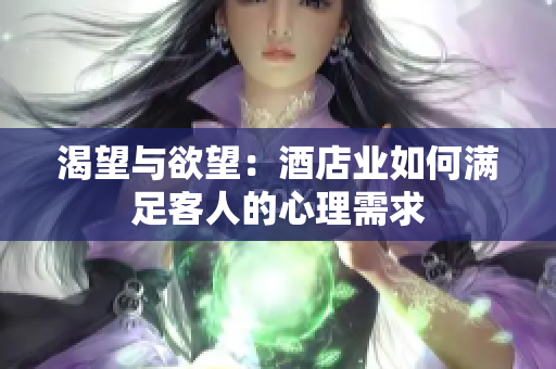 渴望与欲望：酒店业如何满足客人的心理需求