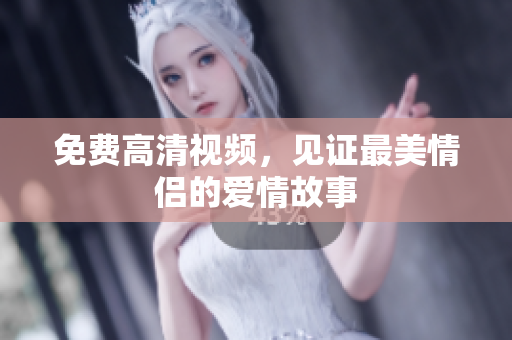 免费高清视频，见证最美情侣的爱情故事