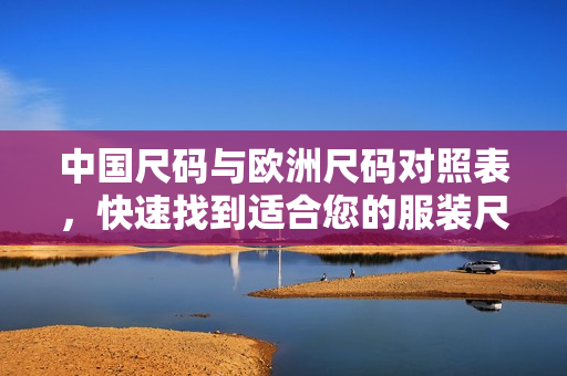 中国尺码与欧洲尺码对照表，快速找到适合您的服装尺码！
