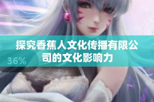 探究香蕉人文化传播有限公司的文化影响力