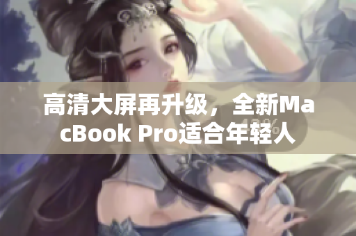 高清大屏再升级，全新MacBook Pro适合年轻人