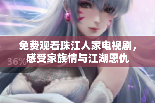 免费观看珠江人家电视剧，感受家族情与江湖恩仇