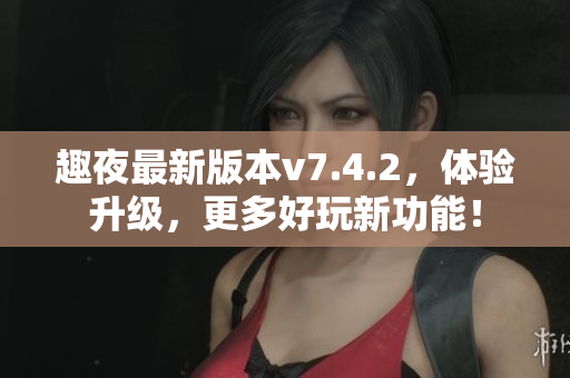 趣夜最新版本v7.4.2，体验升级，更多好玩新功能！