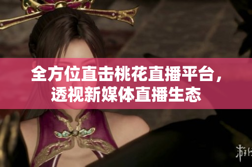 全方位直击桃花直播平台，透视新媒体直播生态