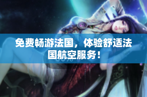 免费畅游法国，体验舒适法国航空服务！