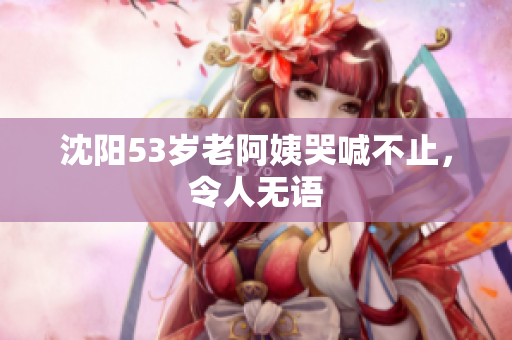 沈阳53岁老阿姨哭喊不止，令人无语