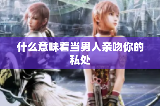 什么意味着当男人亲吻你的私处