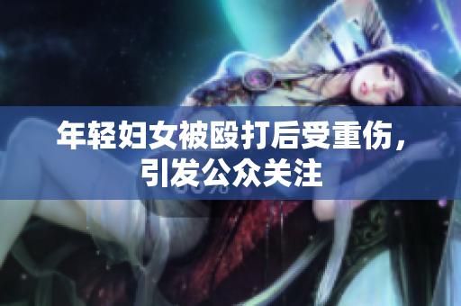 年轻妇女被殴打后受重伤，引发公众关注