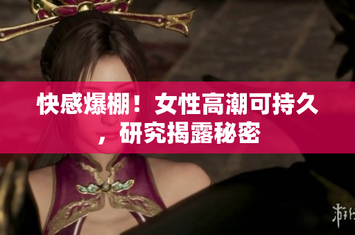 快感爆棚！女性高潮可持久，研究揭露秘密