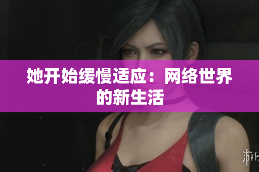 她开始缓慢适应：网络世界的新生活