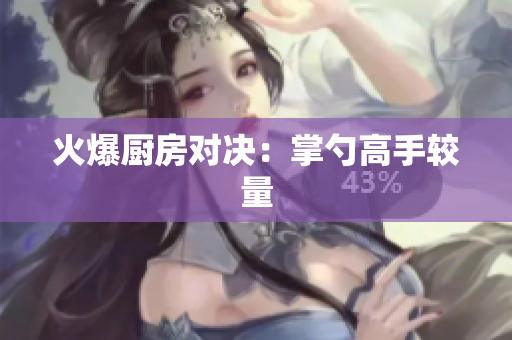 火爆厨房对决：掌勺高手较量