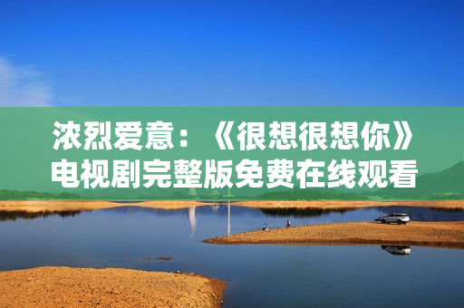 浓烈爱意：《很想很想你》电视剧完整版免费在线观看