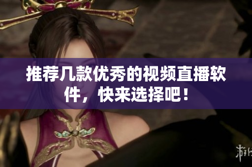 推荐几款优秀的视频直播软件，快来选择吧！