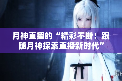 月神直播的“精彩不断！跟随月神探索直播新时代”