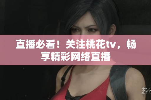 直播必看！关注桃花tv，畅享精彩网络直播