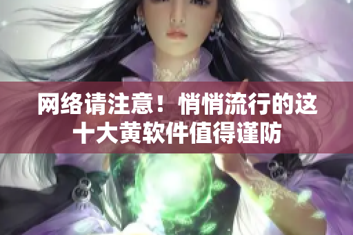 网络请注意！悄悄流行的这十大黄软件值得谨防