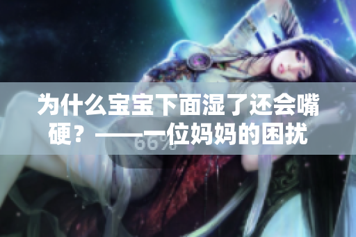 为什么宝宝下面湿了还会嘴硬？——一位妈妈的困扰