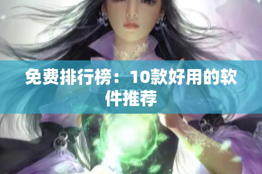 免费排行榜：10款好用的软件推荐