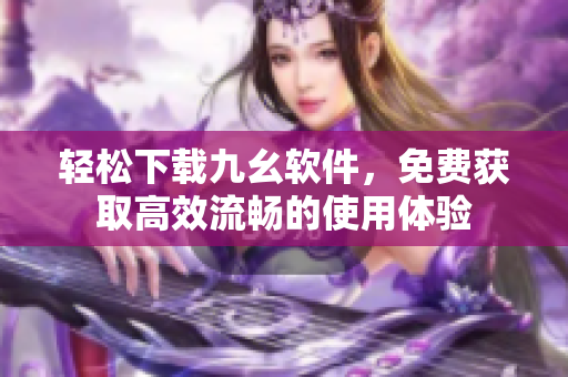 轻松下载九幺软件，免费获取高效流畅的使用体验