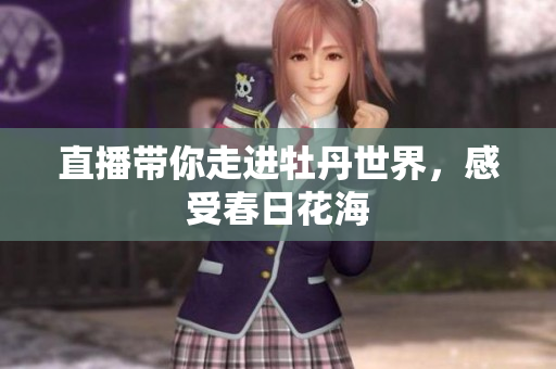 直播带你走进牡丹世界，感受春日花海