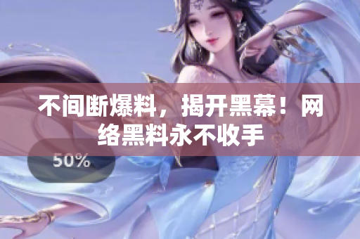 不间断爆料，揭开黑幕！网络黑料永不收手