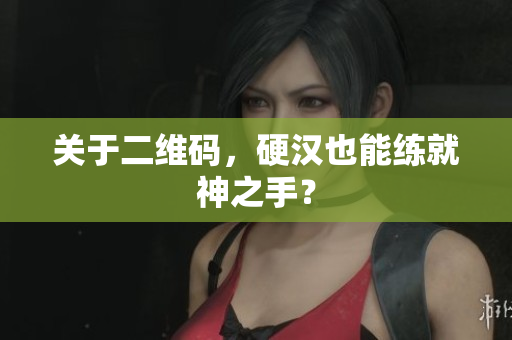 关于二维码，硬汉也能练就神之手？