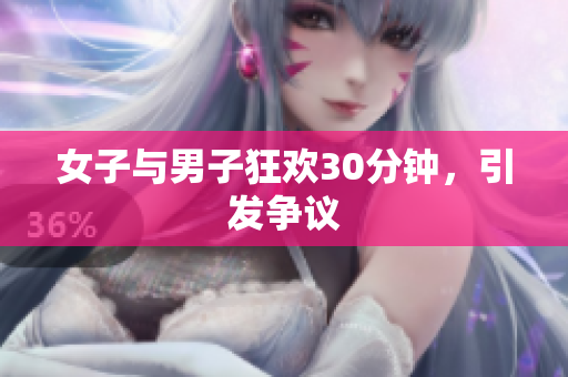 女子与男子狂欢30分钟，引发争议