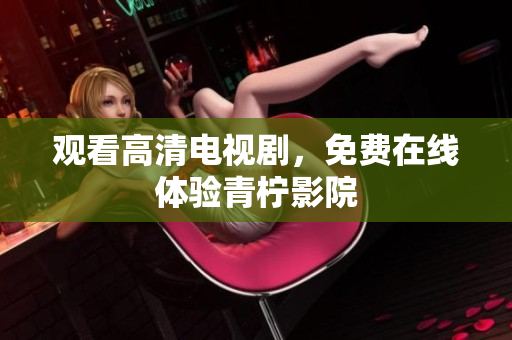 观看高清电视剧，免费在线体验青柠影院