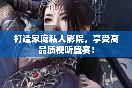 打造家庭私人影院，享受高品质视听盛宴！
